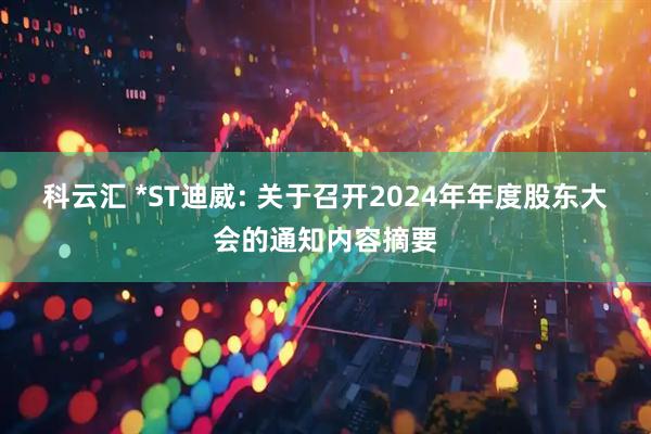 科云汇 *ST迪威: 关于召开2024年年度股东大会的通知内容摘要