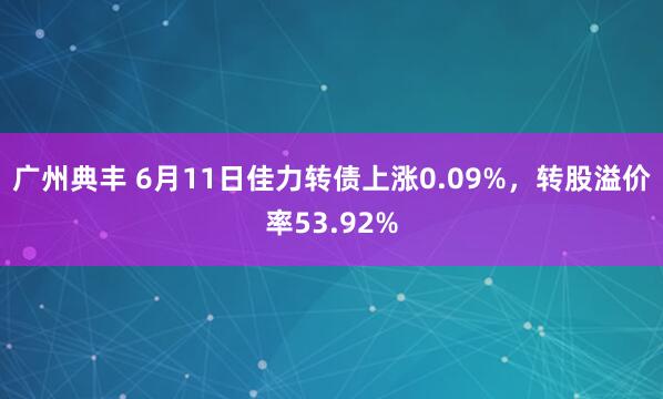 广州典丰 6月11日佳力转债上涨0.09%，转股溢价率53.92%