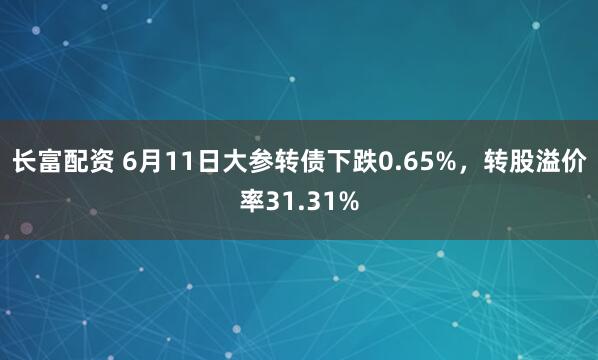 长富配资 6月11日大参转债下跌0.65%，转股溢价率31.31%