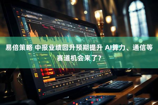 易倍策略 中报业绩回升预期提升 AI算力、通信等赛道机会来了？