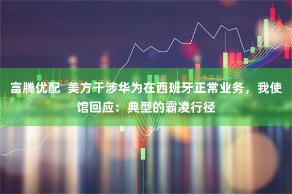 富腾优配  美方干涉华为在西班牙正常业务，我使馆回应：典型的霸凌行径