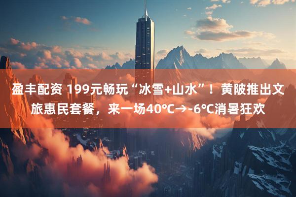 盈丰配资 199元畅玩“冰雪+山水”！黄陂推出文旅惠民套餐，来一场40℃→-6℃消暑狂欢