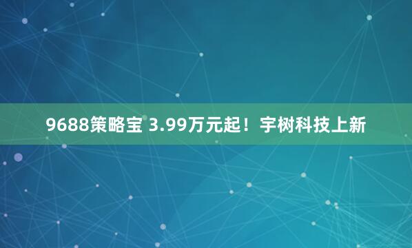 9688策略宝 3.99万元起！宇树科技上新