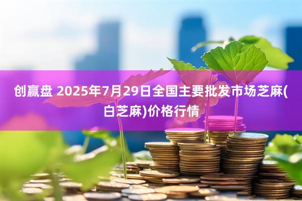 创赢盘 2025年7月29日全国主要批发市场芝麻(白芝麻)价格行情
