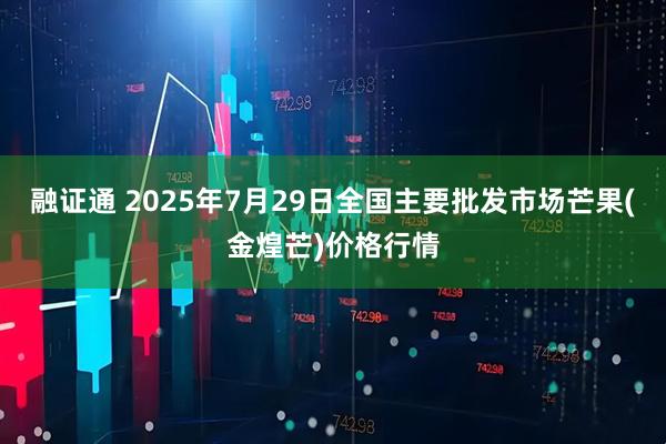 融证通 2025年7月29日全国主要批发市场芒果(金煌芒)价格行情