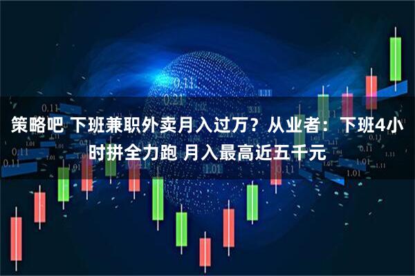 策略吧 下班兼职外卖月入过万？从业者：下班4小时拼全力跑 月入最高近五千元