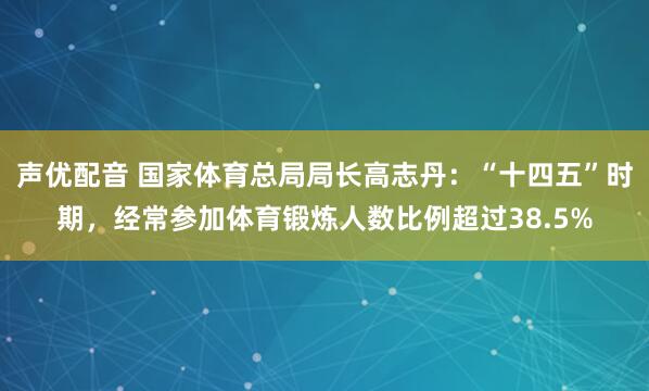 声优配音 国家体育总局局长高志丹：“十四五”时期，经常参加体育锻炼人数比例超过38.5%
