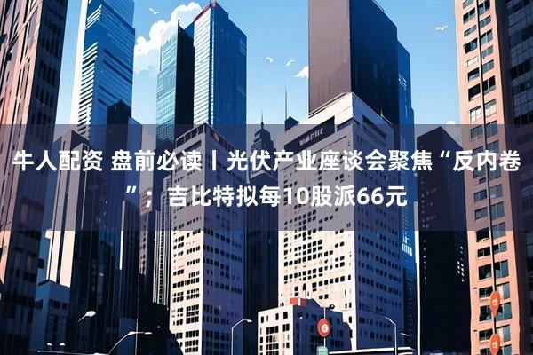 牛人配资 盘前必读丨光伏产业座谈会聚焦“反内卷”；吉比特拟每10股派66元