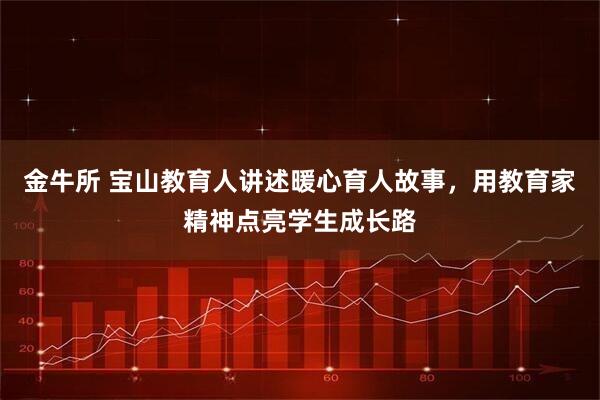 金牛所 宝山教育人讲述暖心育人故事，用教育家精神点亮学生成长路