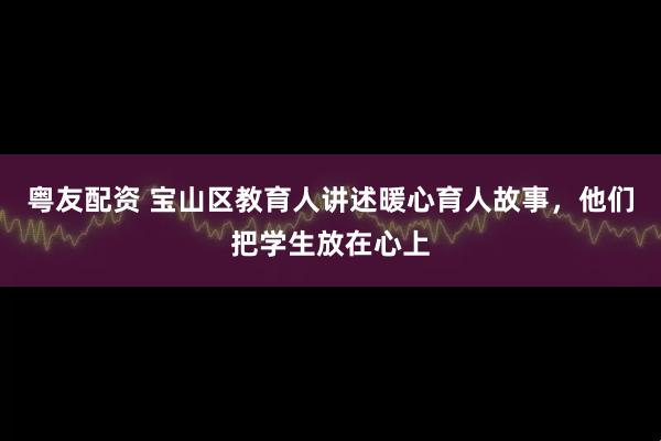 粤友配资 宝山区教育人讲述暖心育人故事，他们把学生放在心上