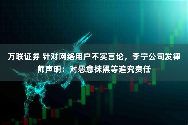 万联证券 针对网络用户不实言论，李宁公司发律师声明：对恶意抹黑等追究责任