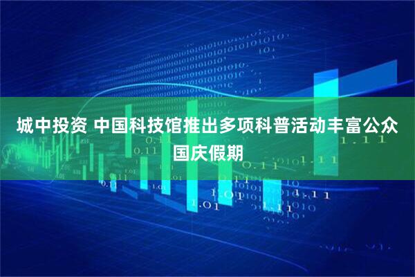 城中投资 中国科技馆推出多项科普活动丰富公众国庆假期