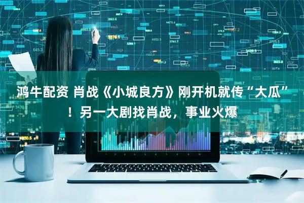 鸿牛配资 肖战《小城良方》刚开机就传“大瓜”！另一大剧找肖战，事业火爆