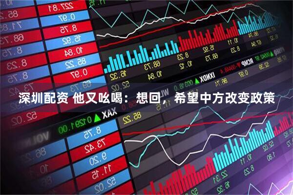 深圳配资 他又吆喝：想回，希望中方改变政策