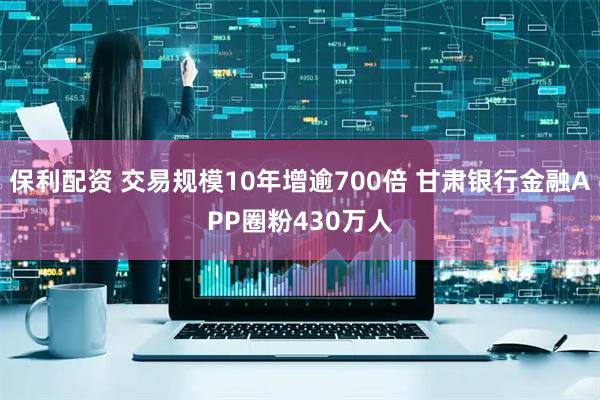 保利配资 交易规模10年增逾700倍 甘肃银行金融APP圈粉430万人