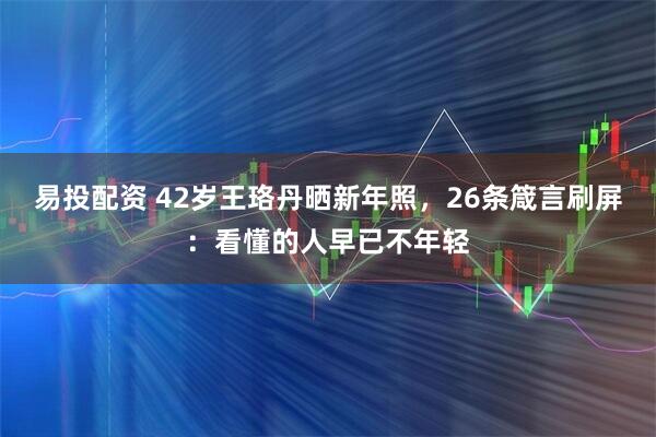易投配资 42岁王珞丹晒新年照，26条箴言刷屏：看懂的人早已不年轻