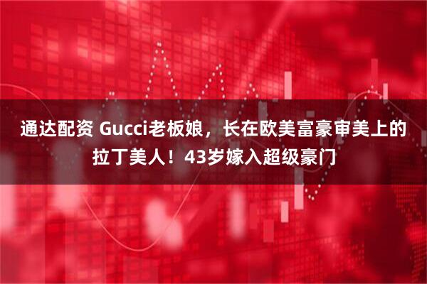 通达配资 Gucci老板娘，长在欧美富豪审美上的拉丁美人！43岁嫁入超级豪门