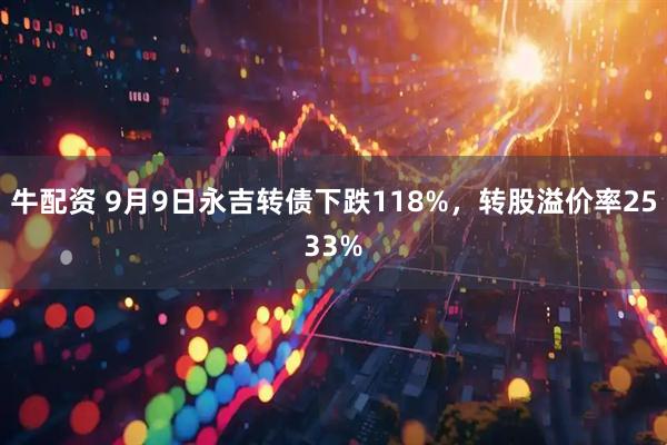 牛配资 9月9日永吉转债下跌118%，转股溢价率2533%