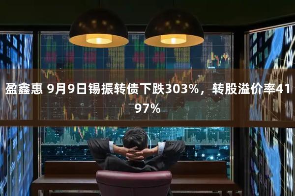 盈鑫惠 9月9日锡振转债下跌303%，转股溢价率4197%